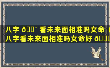 八字 🐴 看未来面相准吗女命（八字看未来面相准吗女命好 🐋 不好）